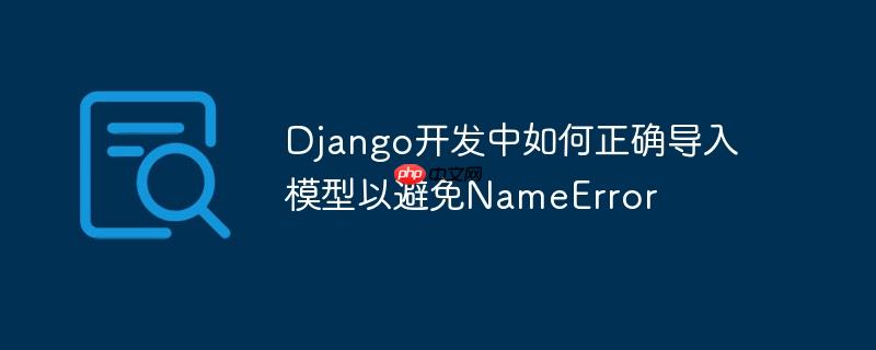 Django开发中如何正确导入模型以避免NameError