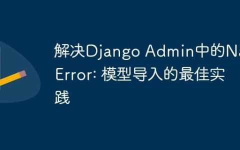 解决Django Admin中的NameError: 模型导入的最佳实践