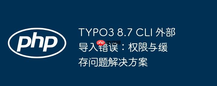 typo3 8.7 cli 外部导入错误:权限与缓存问题解决方案
