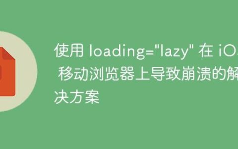 使用 loading=”lazy” 在 iOS 移动浏览器上导致崩溃的解决方案