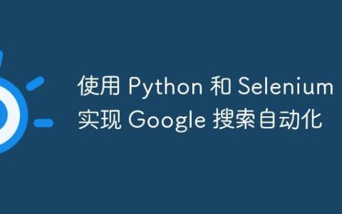 使用 Python 和 Selenium 实现 Google 搜索自动化