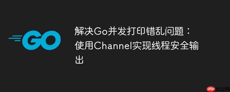 解决go并发打印错乱问题:使用channel实现线程安全输出