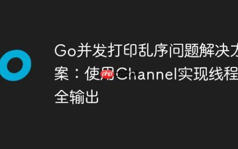 Go并发打印乱序问题解决方案：使用Channel实现线程安全输出