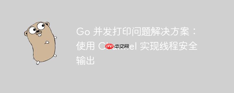 go 并发打印问题解决方案:使用 channel 实现线程安全输出