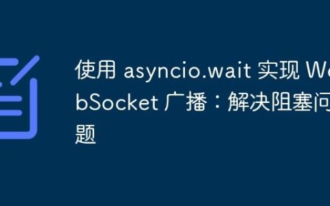 使用 asyncio.wait 实现 WebSocket 广播：解决阻塞问题