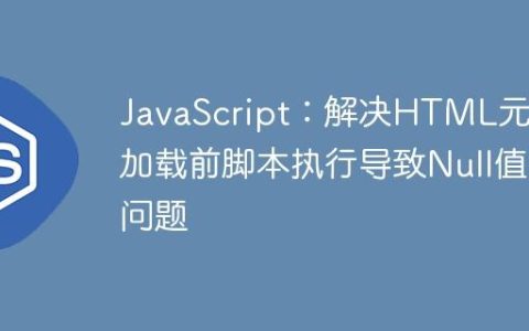 JavaScript：解决HTML元素加载前脚本执行导致Null值问题