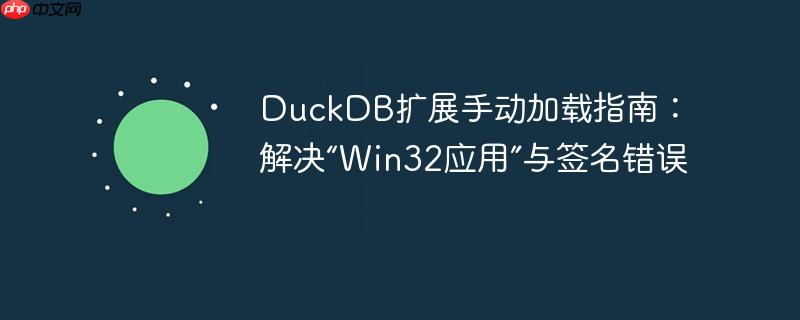 duckdb扩展手动加载指南:解决“win32应用”与签名错误