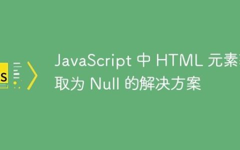 JavaScript 中 HTML 元素获取为 Null 的解决方案