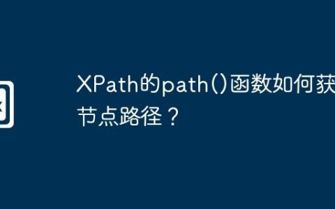 XPath的path()函数如何获取节点路径？