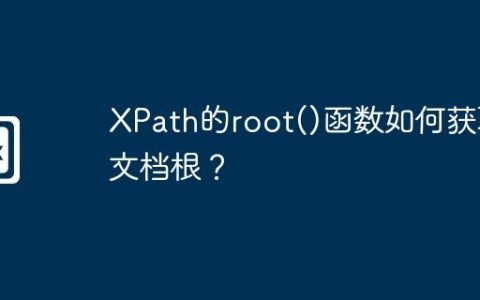 XPath的root()函数如何获取文档根？