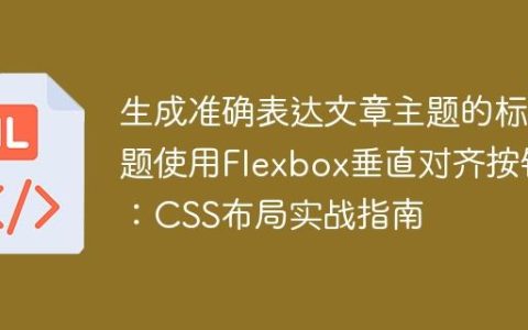 生成准确表达文章主题的标题使用Flexbox垂直对齐按钮：CSS布局实战指南