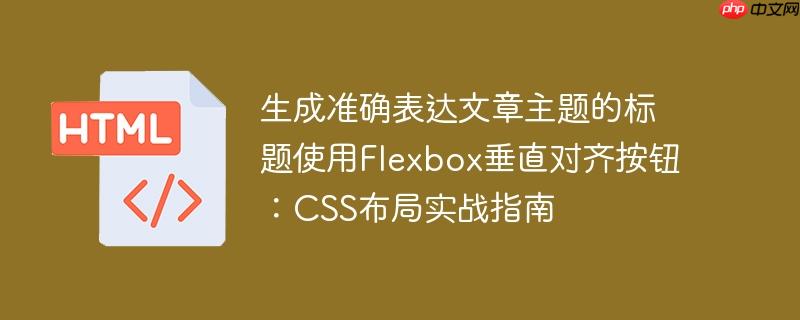 生成准确表达文章主题的标题使用flexbox垂直对齐按钮:css布局实战指南