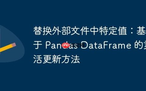替换外部文件中特定值：基于 Pandas DataFrame 的灵活更新方法