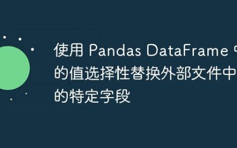 使用 Pandas DataFrame 中的值选择性替换外部文件中的特定字段