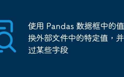 使用 Pandas 数据框中的值替换外部文件中的特定值，并跳过某些字段