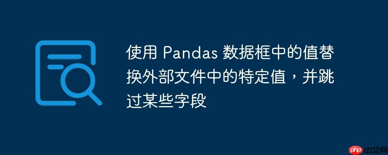 使用 pandas 数据框中的值替换外部文件中的特定值,并跳过某些字段