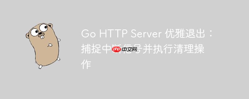 go http server 优雅退出:捕捉中断信号并执行清理操作