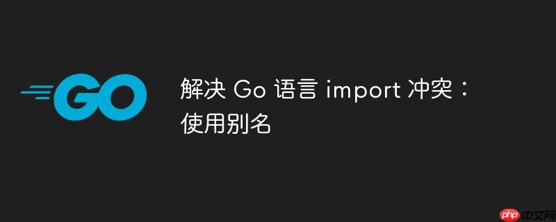 解决 go 语言 import 冲突:使用别名