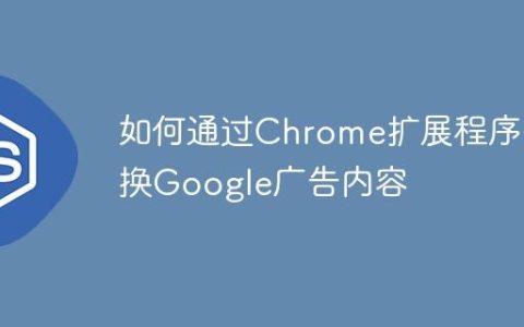 如何通过Chrome扩展程序替换Google广告内容
