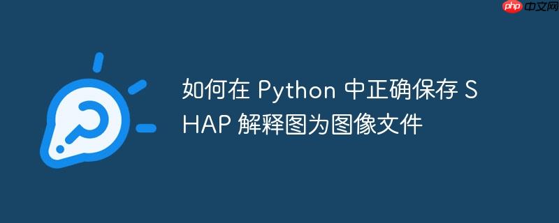 如何在 Python 中正确保存 SHAP 解释图为图像文件