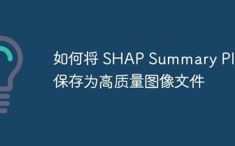 如何将 SHAP Summary Plot 保存为高质量图像文件