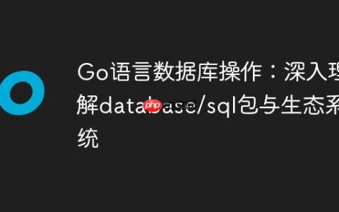 Go语言数据库操作：深入理解database/sql包与生态系统