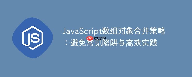 JavaScript数组对象合并策略:避免常见陷阱与高效实践