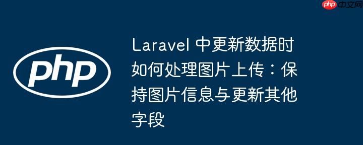 laravel 中更新数据时如何处理图片上传:保持图片信息与更新其他字段