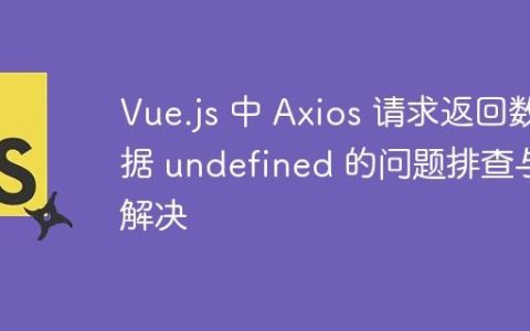 Vue.js 中 Axios 请求返回数据 undefined 的问题排查与解决