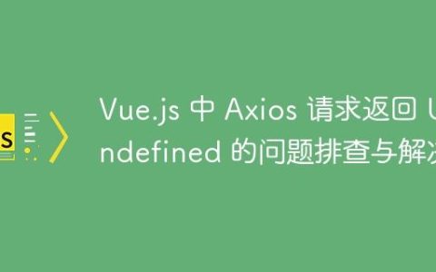 Vue.js 中 Axios 请求返回 Undefined 的问题排查与解决