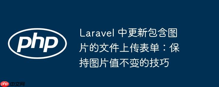 laravel 中更新包含图片的文件上传表单:保持图片值不变的技巧