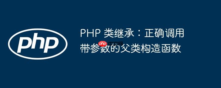 PHP 类继承:正确调用带参数的父类构造函数