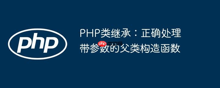 PHP类继承:正确处理带参数的父类构造函数