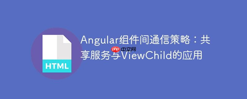 angular组件间通信策略:共享服务与viewchild的应用