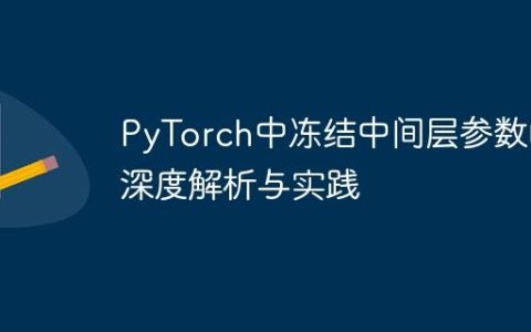 PyTorch中冻结中间层参数的深度解析与实践