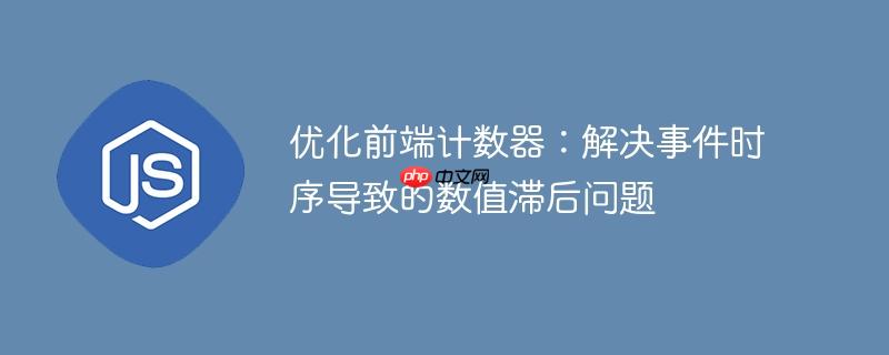 优化前端计数器:解决事件时序导致的数值滞后问题