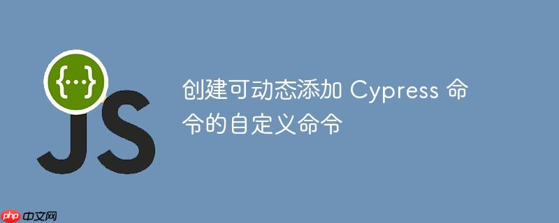 创建可动态添加 cypress 命令的自定义命令