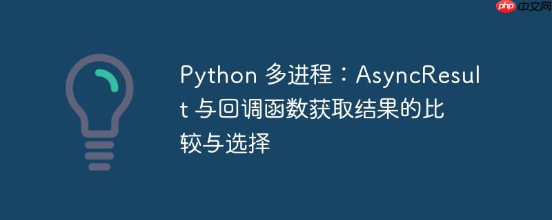 python 多进程:asyncresult 与回调函数获取结果的比较与选择