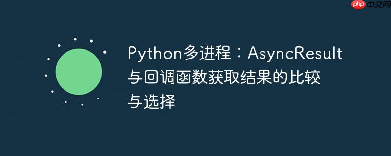 python多进程:asyncresult与回调函数获取结果的比较与选择