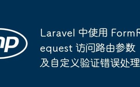 Laravel 中使用 FormRequest 访问路由参数及自定义验证错误处理