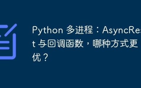 Python 多进程：AsyncResult 与回调函数，哪种方式更优？