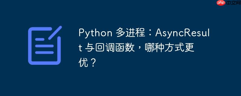 python 多进程:asyncresult 与回调函数,哪种方式更优?