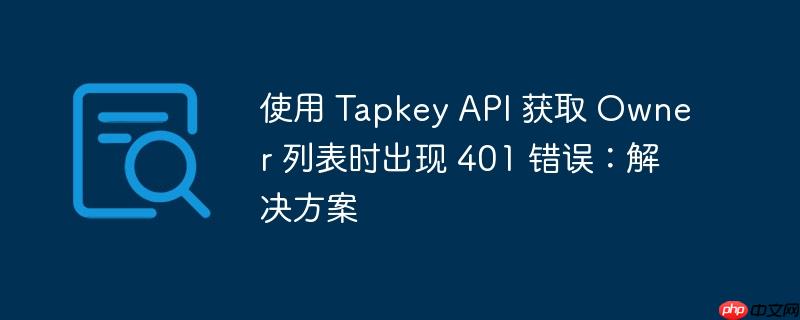 使用 tapkey api 获取 owner 列表时出现 401 错误:解决方案