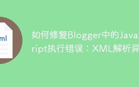 如何修复Blogger中的JavaScript执行错误：XML解析异常