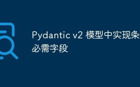 Pydantic v2 模型中实现条件必需字段