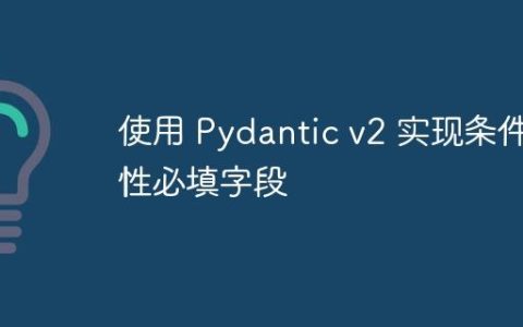 使用 Pydantic v2 实现条件性必填字段