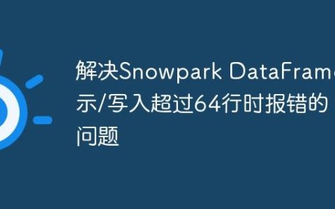 解决Snowpark DataFrame显示/写入超过64行时报错的问题