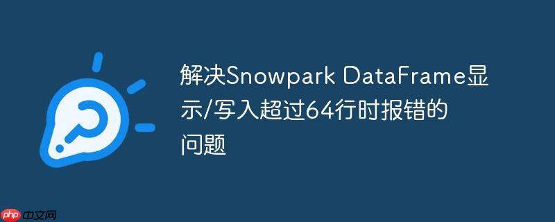 解决snowpark dataframe显示/写入超过64行时报错的问题