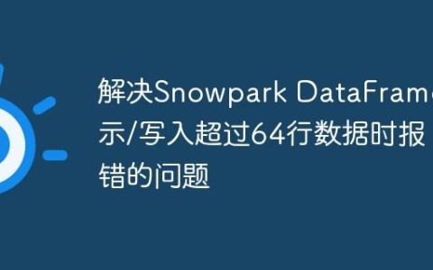 解决Snowpark DataFrame显示/写入超过64行数据时报错的问题