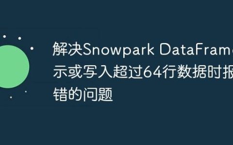 解决Snowpark DataFrame显示或写入超过64行数据时报错的问题